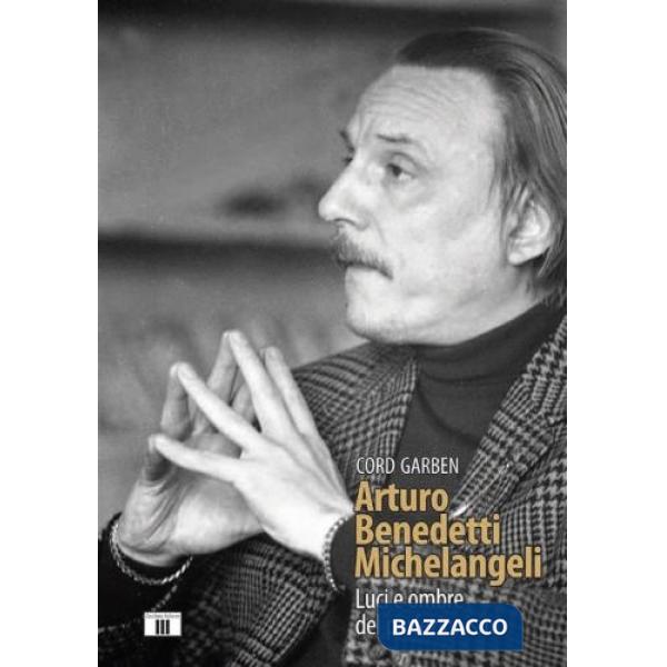 Arturo Benedetti Michelangeli. Luci e ombre del perfezionismo