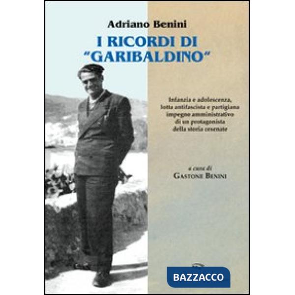 Ricordi «garibaldini». Infanzia e adolescenza, lotta antifascista e partigiana, impegno amministrativo di un protagonista della 