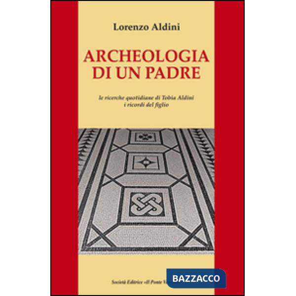 Archeologia di un padre. Le ricerche quotidiane di Tobia Aldini. I ricordi del figlio