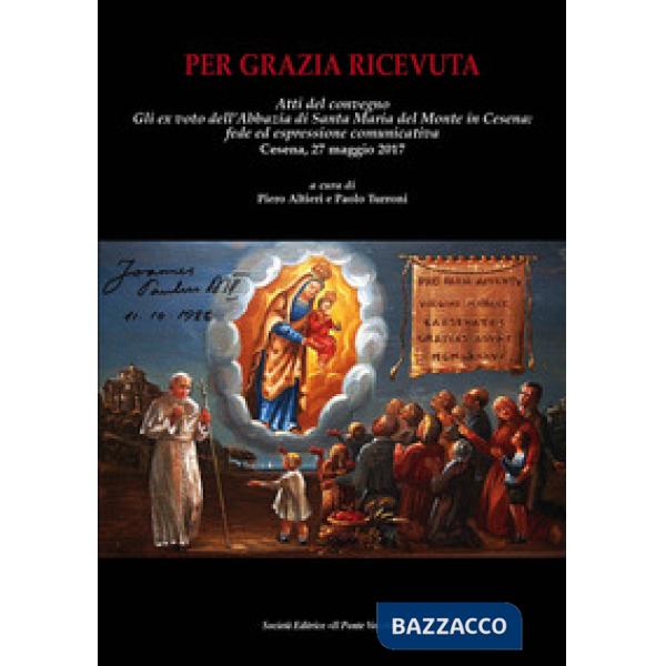 Per grazia ricevuta. Gli ex voto dell'Abbazia di Santa Maria del Monte in Cesena: fede ed espressione comunicativa. Atti del con
