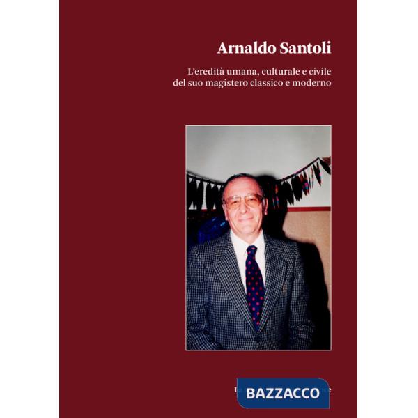 Arnaldo Santoli. L'eredità umana, culturale e civile del suo magistero classico e moderno