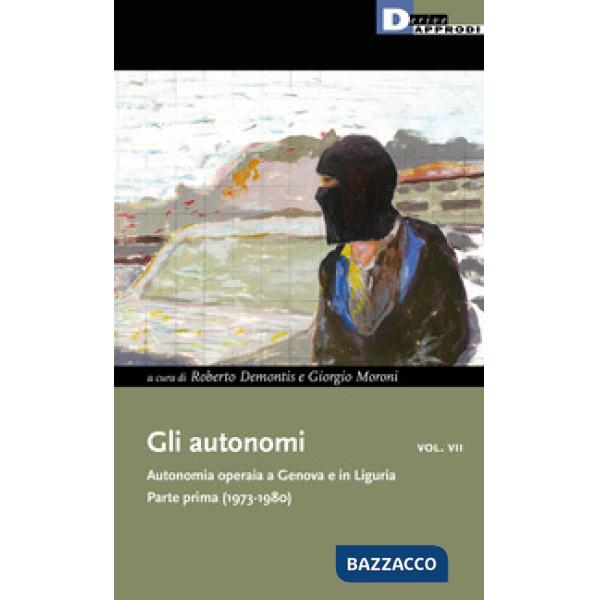Autonomi. Autonomia operaia a Genova e in Liguria (Gli). Vol. 7: Parte prima (1973-1980)