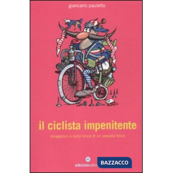 Ciclista impenitente. Divagazioni a ruota libera di un passista felice (Il)