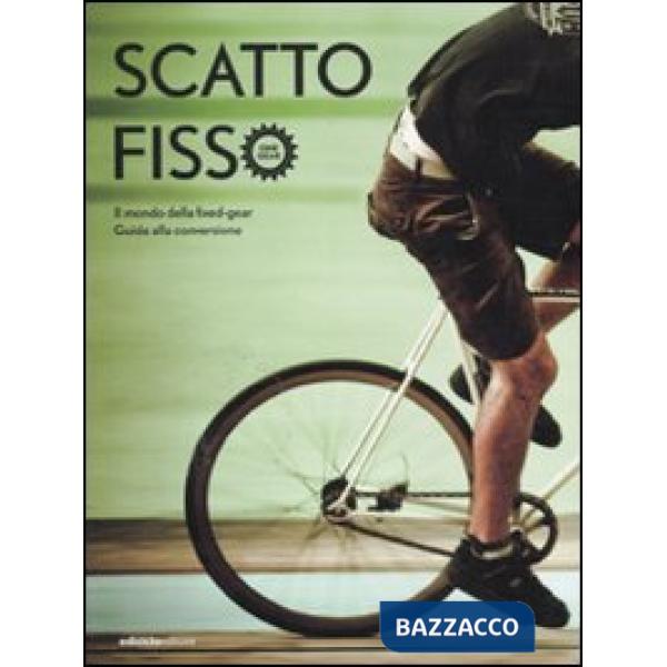 Scatto fisso. Il mondo della fixed-gear. Guida alla conversione