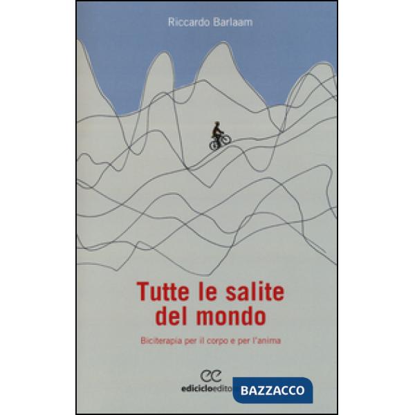 Tutte le salite del mondo. Biciterapia per il corpo e per l'anima