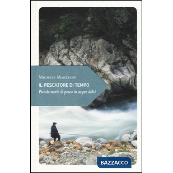 Pescatore di tempo. Piccole storie di pesca in acque dolci (Il)