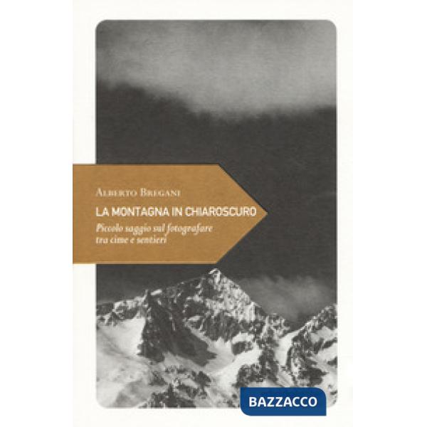 Montagna in chiaroscuro. Piccolo saggio sul fotografare tra cime e sentieri (La)
