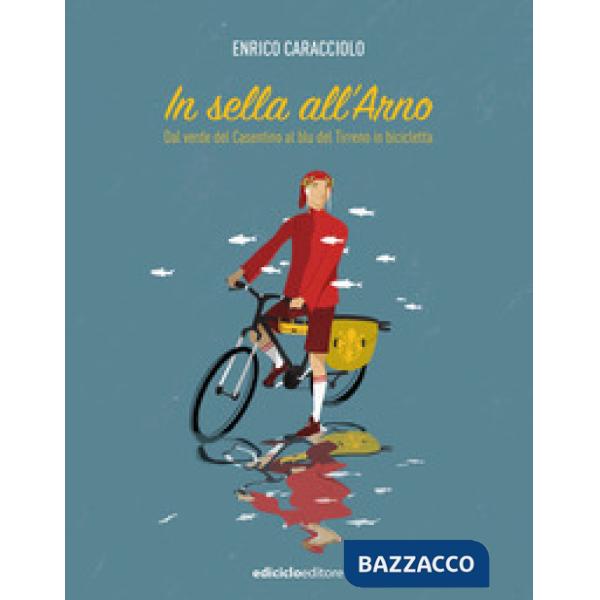 In sella all'Arno. Dal verde del Casentino al blu del Tirreno in bicicletta