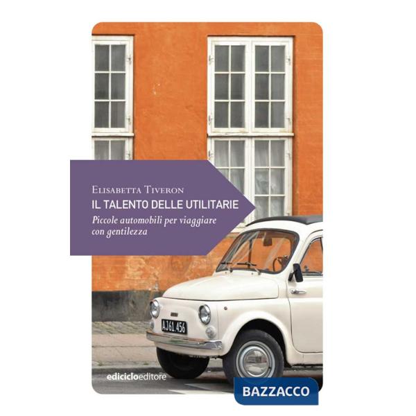 Talento delle utilitarie. Piccole automobili per viaggiare con gentilezza (Il)