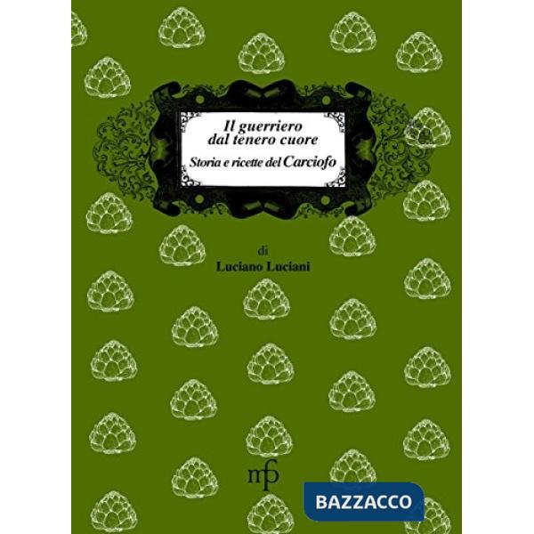 Guerriero dal tenero cuore. Storia e ricette del carciofo (Il)