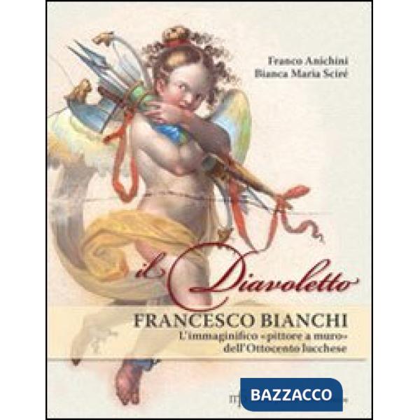 Diavoletto Francesco Bianchi. L'immaginifico pittore a muro dell'ottocento lucchese. Ediz. illustrata (Il)