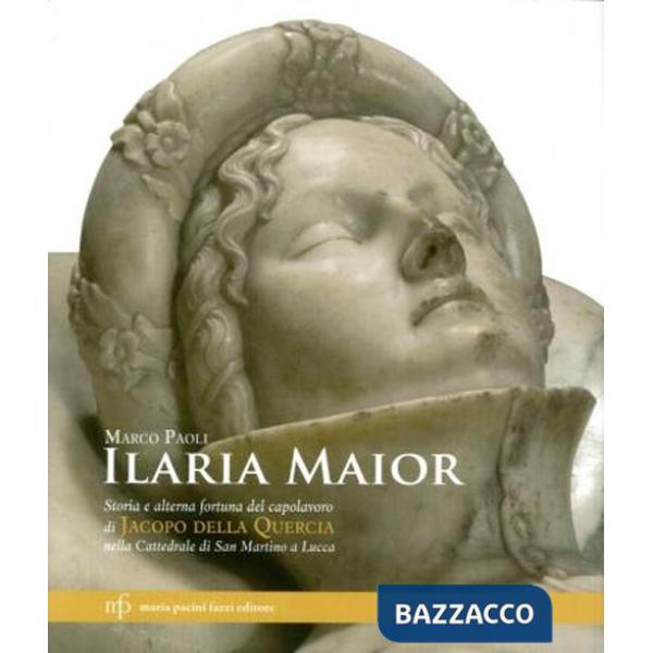 Ilaria Maior. Storia e alterna fortuna del capolavoro di Jacopo della Quercia nella cattedrale di San Martino a Lucca. Ediz. ill