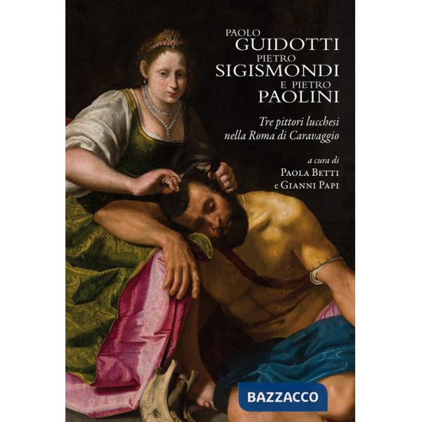 Paolo Guidotti, Pietro Sigismondi e Pietro Paolini. Tre pittori lucchesi nella Roma di Caravaggio