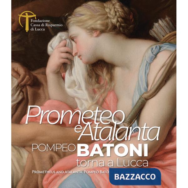 Prometeo e Atalanta. Pompeo Batoni torna a Lucca. Prometheus and Atalanta Pompeo Batoni Returns to Lucca. Ediz. bilingue