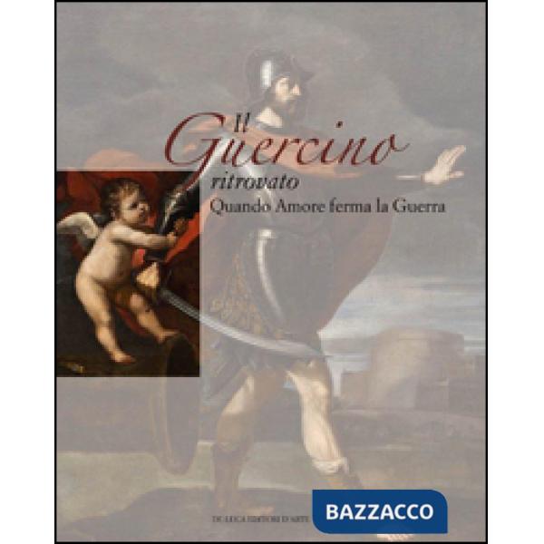 Guercino ritrovato. Quando Amore ferma la Guerra. Ediz. illustrata (Il)
