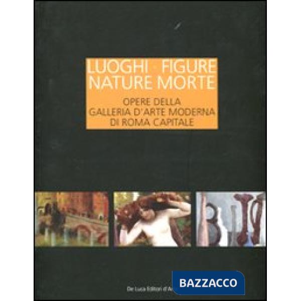 Luoghi figure nature morte. Opere della Galleria d'Arte Moderna di Roma Capitale. Catalogo della mostra (Roma, 19 novembre 2011-