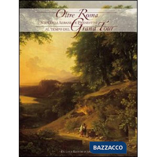 Oltre Roma. Nei Colli Albani e Prenestini al tempo del Grand Tour. Ediz. illustr