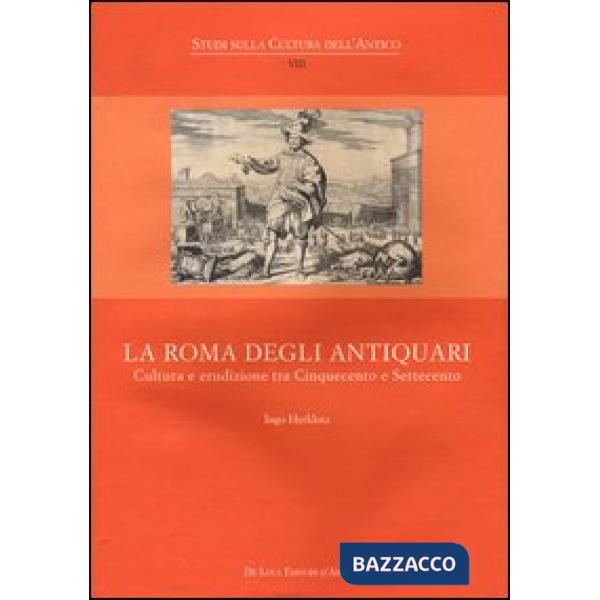 Roma degli antiquari. Cultura e erudizione tra Cinquecento e Settecento. Ediz. illustrata (La)