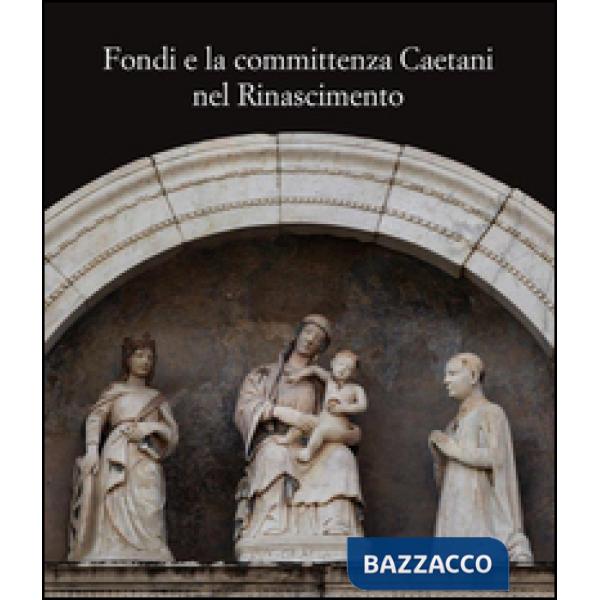 Fondi e la committenza Caetani nel Rinascimento. Atti del convegno (Fondi, 24 maggio 2012)