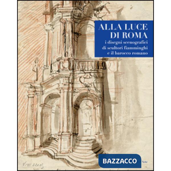 Alla luce di Roma. I disegni scenografici di scultori fiamminghi e il barocco romano 1809-1866. Ediz. illustrata