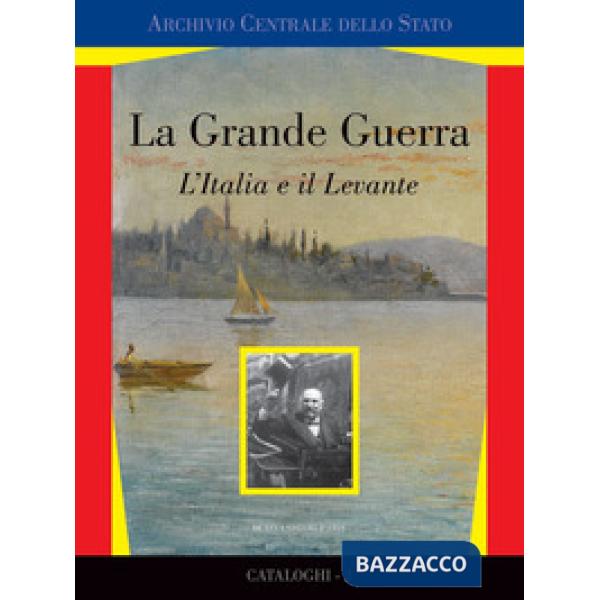Grande guerra. L'Italia e il Levante. Catalogo della mostra (Roma, marzo 2017). Ediz. a colori (La)
