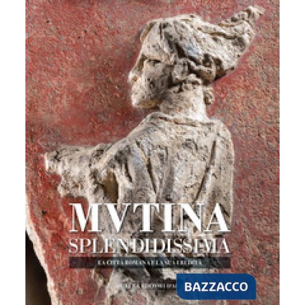 Mutina splendidissima. La città romana e la sua eredità. Ediz. a colori