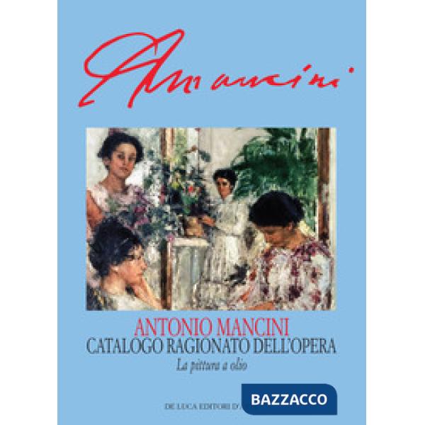 Antonio Mancini. Catalogo ragionato dell'opera. La pittura a olio/Repertori. Ediz. illustrata
