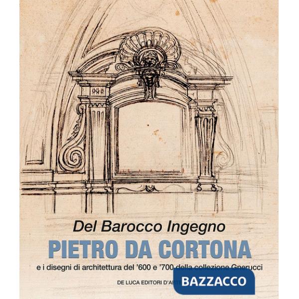 Del barocco ingegno. Pietro da Cortona e i disegni di architettura del '600 e '700 della collezione Gnerucci. Ediz. a colori