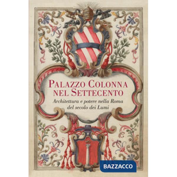 Palazzo Colonna nel Settecento. Architettura e potere nella Roma del secolo dei Lumi. Ediz. illustrata