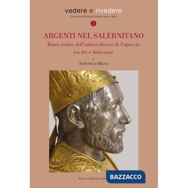 Argenti nel salernitano. Tesori svelati dell'antica diocesi di Capaccio tra Sei e Settecento. Ediz. a colori