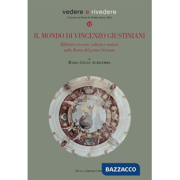 Mondo di Vincenzo Giustiniani. Riflettere tra arte, cultura e natura nella Roma del primo Seicento (Il)