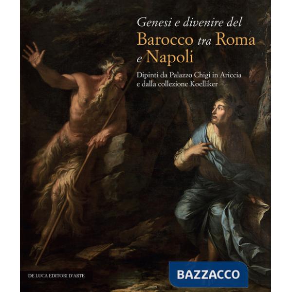 Genesi e divenire del Barocco tra Roma e Napoli. Dipinti da Palazzo Chigi in Ariccia e dalla collezione Koelliker. Ediz. a color