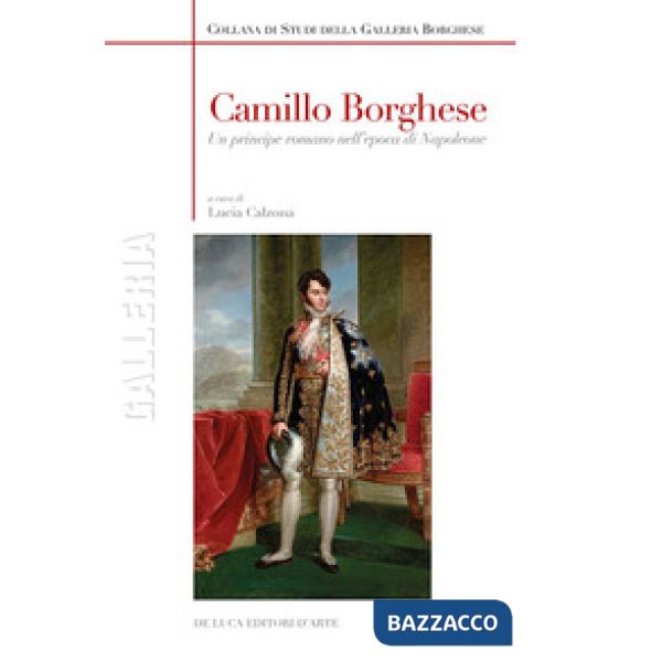Camillo Borghese. Un principe romano nell'epoca di Napoleone. Ediz. a colori
