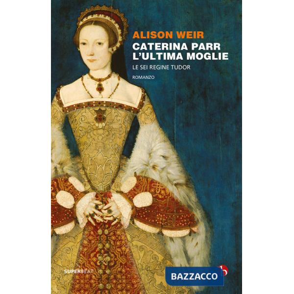 Caterina Parr. L'ultima moglie. Le sei regine Tudor