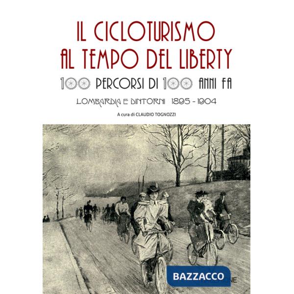 Cicloturismo al tempo del Liberty. 100 percorsi di 100 anni fa. Lombardia e dintorni 1895-1904 (Il)