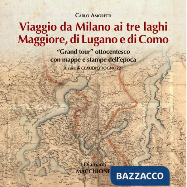 Viaggio da Milano ai tre laghi. Maggiore, Lugano, Como. «Grand tour» ottocentesco con mappe e stampe dell'epoca. Ediz. illustrat