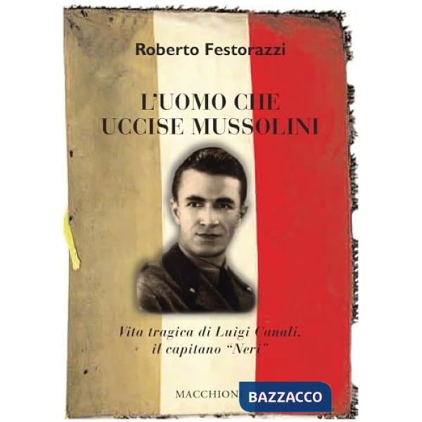 Uomo che uccise Mussolini. Vita tragica di Luigi Canali, il capitano «Neri» (L')