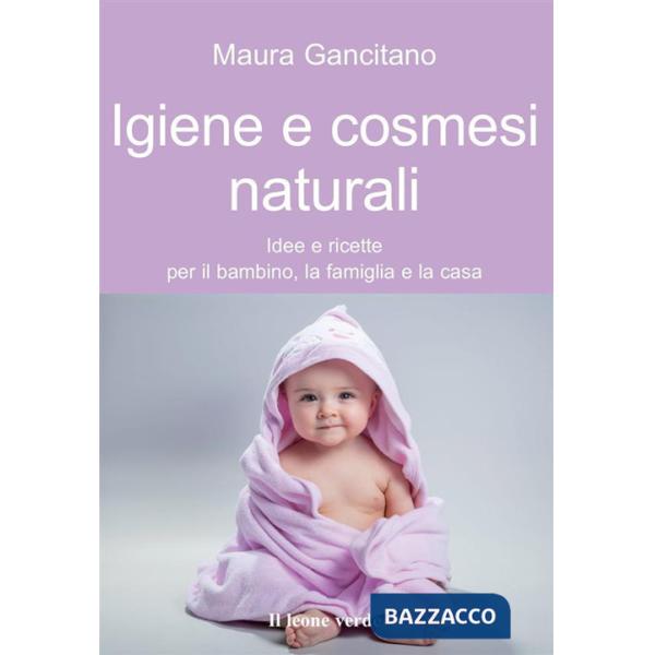 Igiene e cosmesi naturali. Idee e ricette per il bambino, la famiglia e la casa