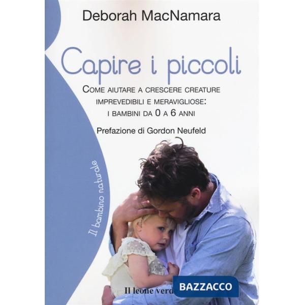 Capire i piccoli. Come aiutare a crescere creature imprevedibili e meravigliose: i bambini da 0 a 6 anni