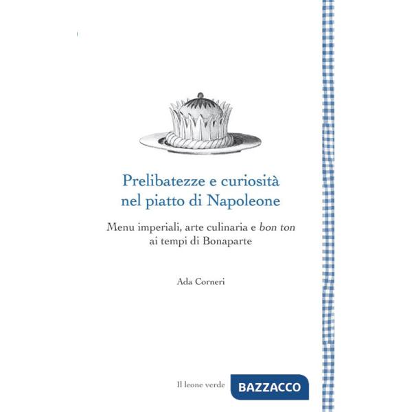 Prelibatezze e curiosità nel piatto di Napoleone. Menu imperiali, arte culinaria e bon ton ai tempi di Bonaparte