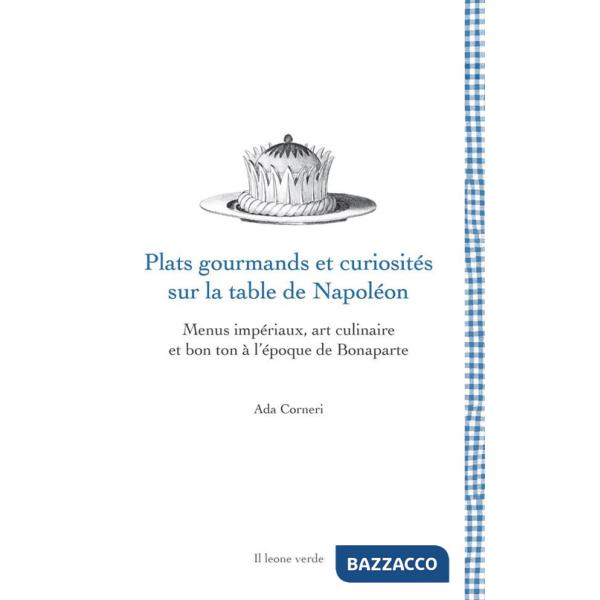 Plats gourmands et curiosités sur la table de Napoléon. Menus impériaux, art culinaire et bon ton à l'époque de Bonaparte