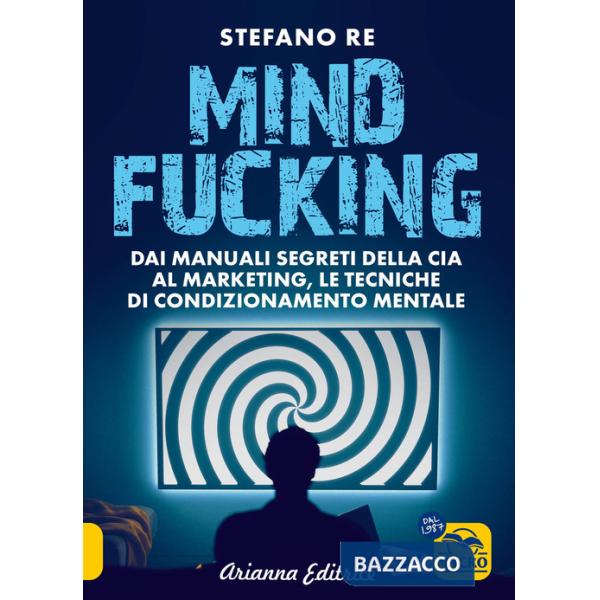 Mindfucking. Dai manuali segreti della CIA al marketing, le tecniche di condizionamento mentale