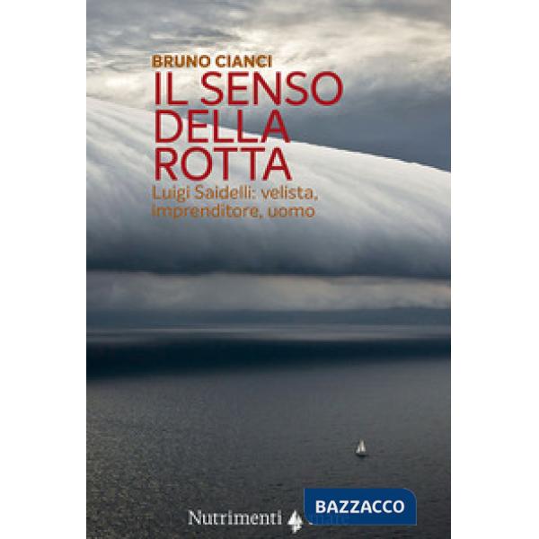 Senso della rotta. Luigi Saidelli: velista, imprenditore, uomo (Il)