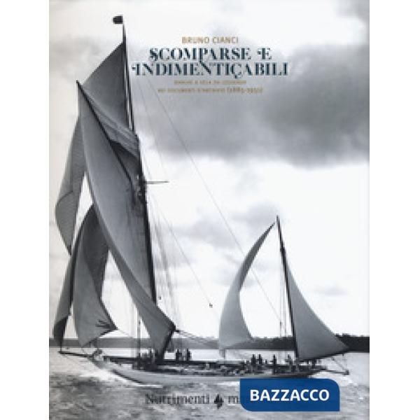 Scomparse e indimenticabili. Barche a vela da leggenda nei documenti d'archivio (1885-1951). Ediz. a colori