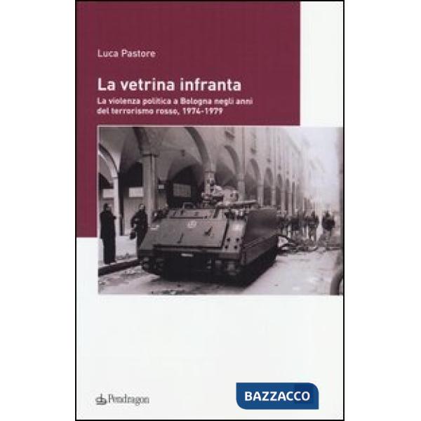 Vetrina infranta. La violenza politica a Bologna negli anni del terrorismo rosso, 1974-1979 (La)