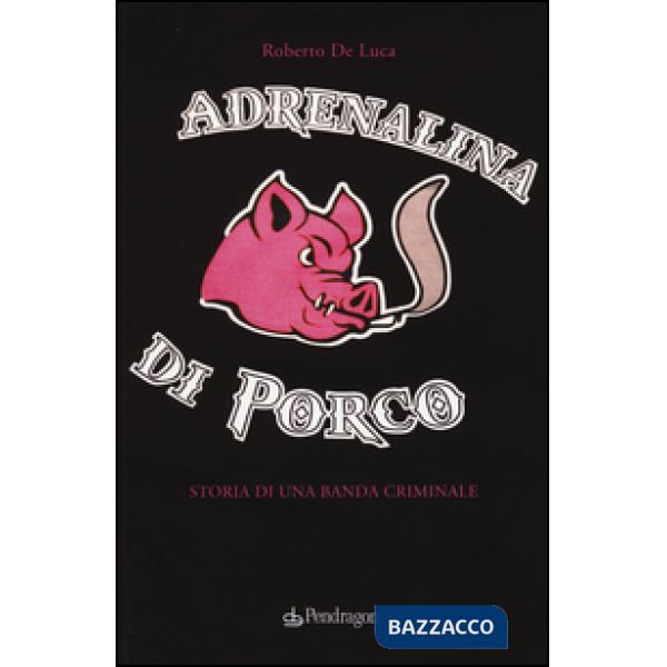 Adrenalina di porco. Storia di una banda criminale