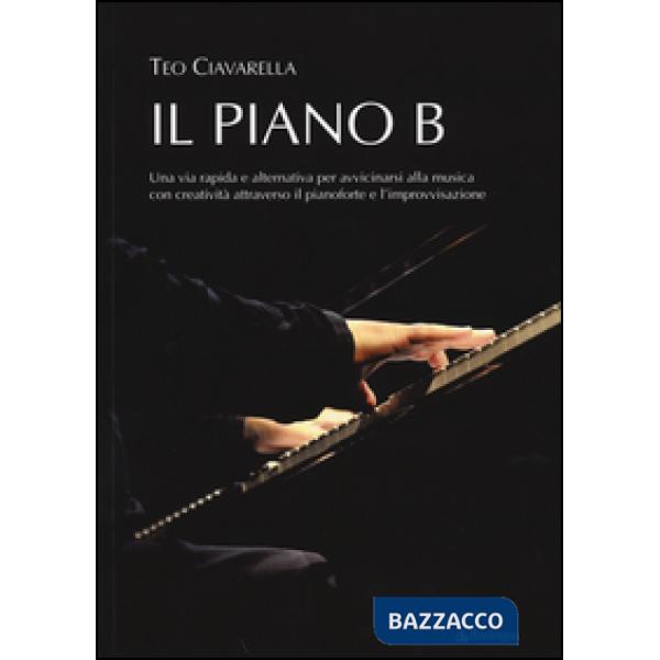 Piano B. Una via rapida ed alternativa per avvicinarsi alla musica con creatività attraverso il pianoforte e l'improvvisazione (