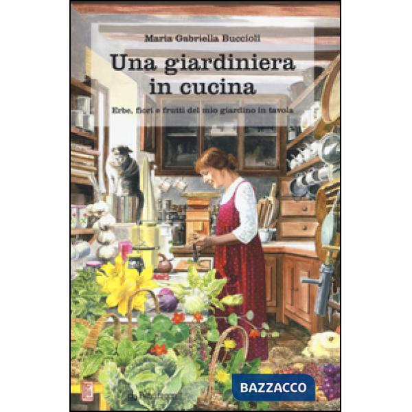 Giardiniera in cucina. Erbe, fiori e frutti del mio giardino in tavola (Una)