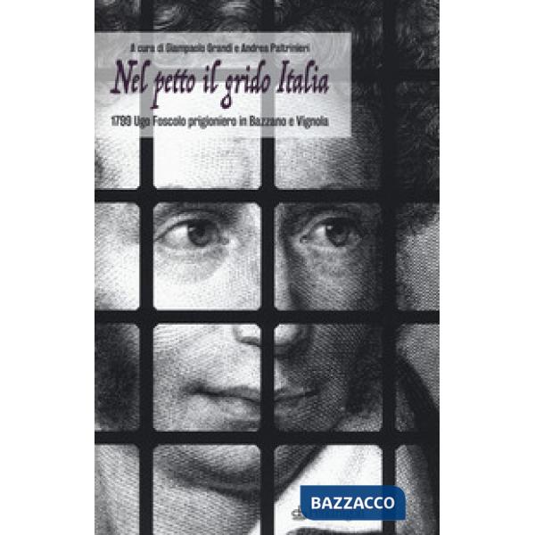 Nel petto il grido Italia. 1799 Ugo Foscolo prigioniero in Bazzano e Vignola