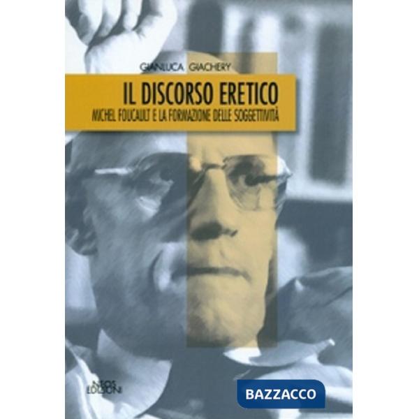 Discorso eretico. Michel Foucault e la formazione delle soggettività (Il)